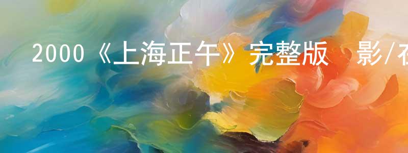陳平德發布2000《上海正午》完整版電影/在線觀看/百度云-美劇天堂